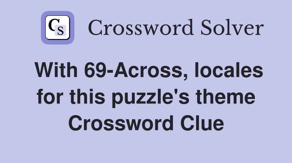 With 69-Across, locales for this puzzle's theme Crossword Clue
