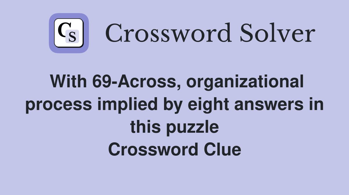 With 69-Across, organizational process implied by eight answers in this puzzle Crossword Clue