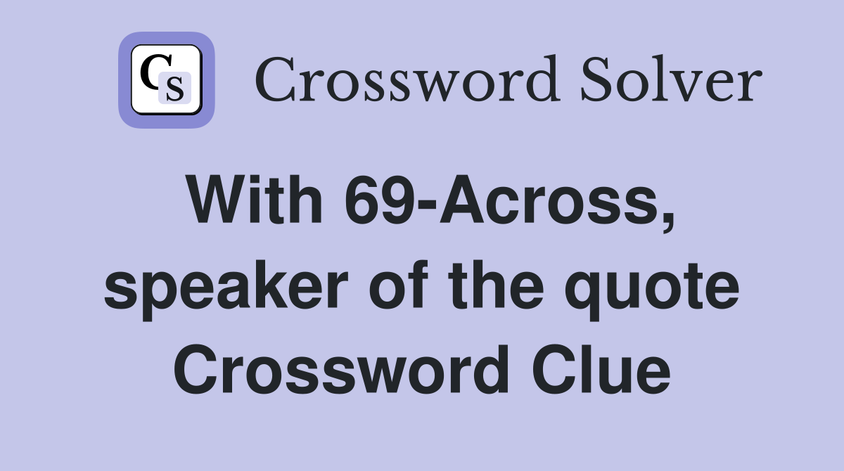 With 69-Across, speaker of the quote Crossword Clue