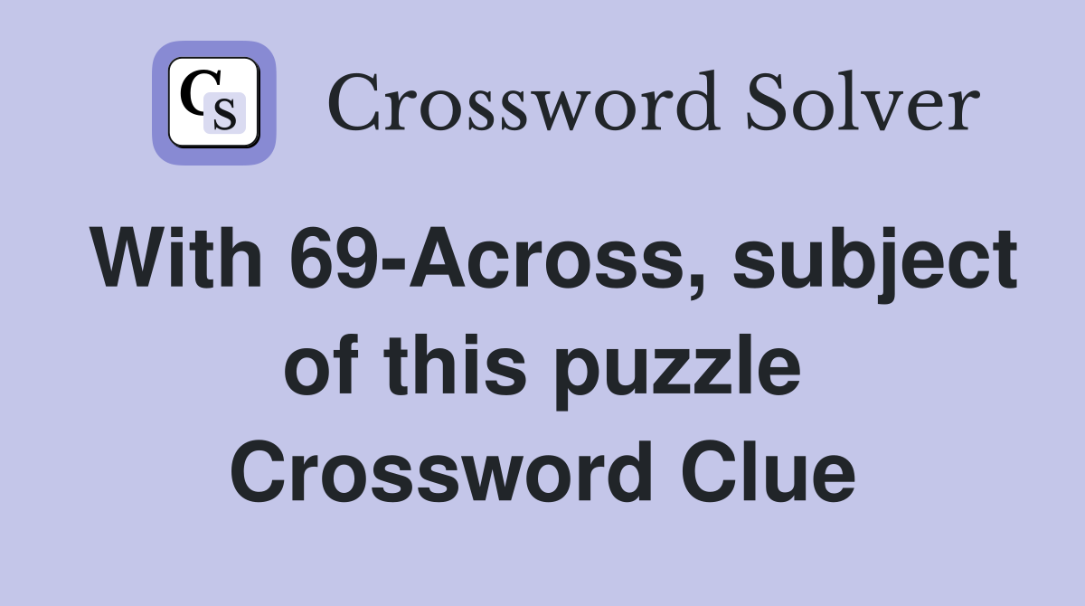 With 69-Across, subject of this puzzle Crossword Clue