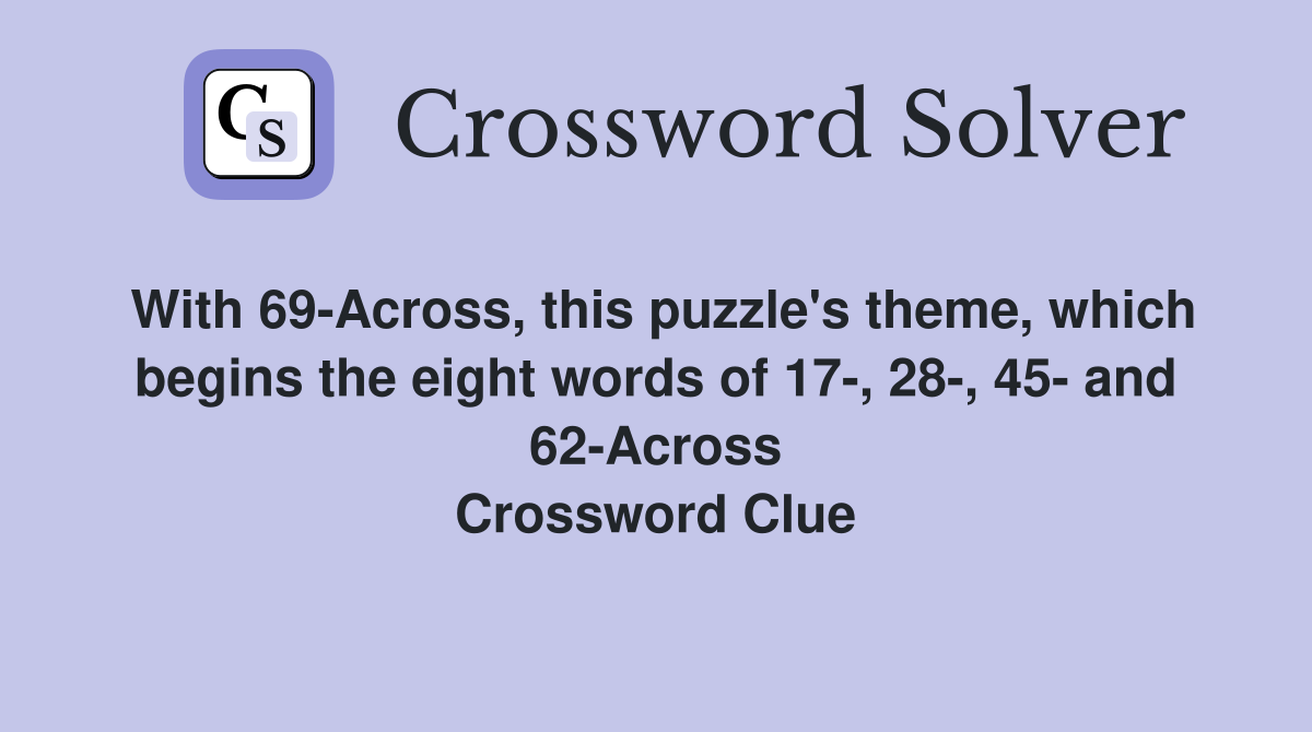 With 69-Across, this puzzle's theme, which begins the eight words of 17-, 28-, 45- and 62-Across Crossword Clue