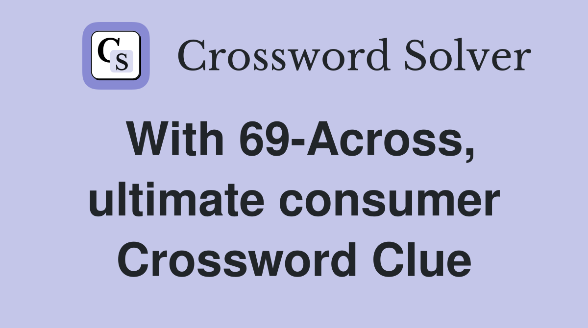 With 69-Across, ultimate consumer Crossword Clue