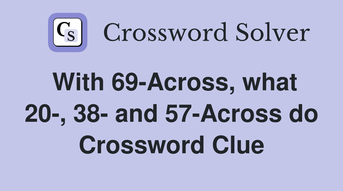 With 69-Across, what 20-, 38- and 57-Across do Crossword Clue