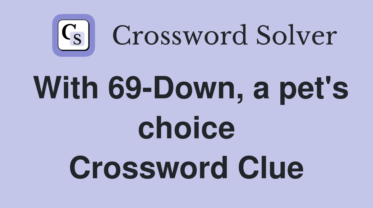 With 69-Down, a pet's choice Crossword Clue