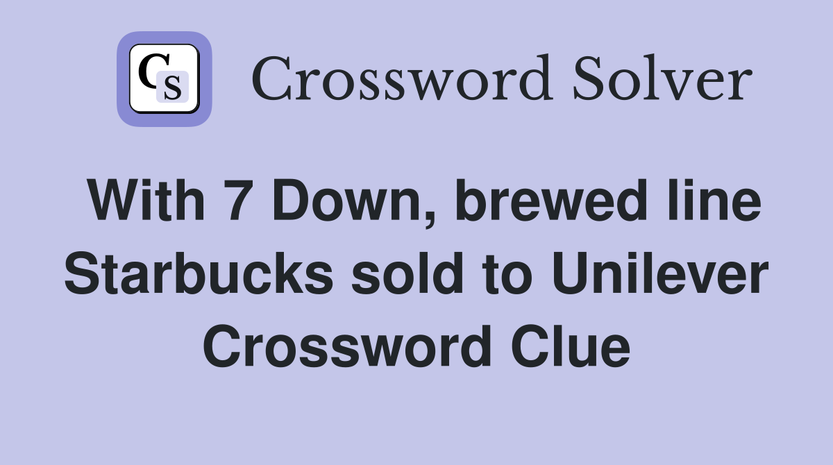 With 7 Down, brewed line Starbucks sold to Unilever Crossword Clue