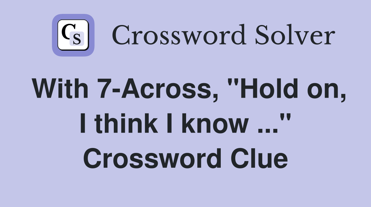 With 7-Across, "Hold on, I think I know ..." Crossword Clue