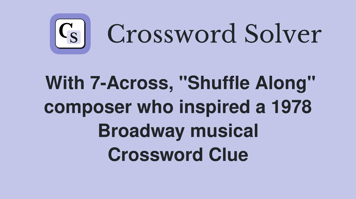 With 7-Across, "Shuffle Along" composer who inspired a 1978 Broadway musical Crossword Clue