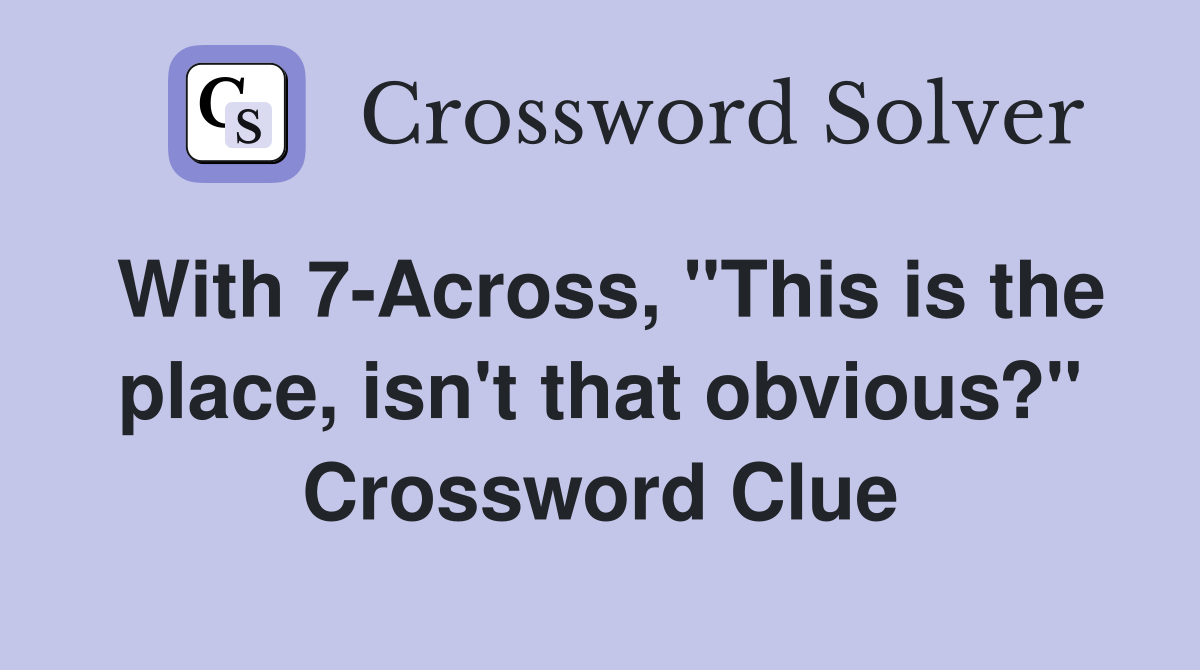 With 7-Across, "This is the place, isn't that obvious?" Crossword Clue