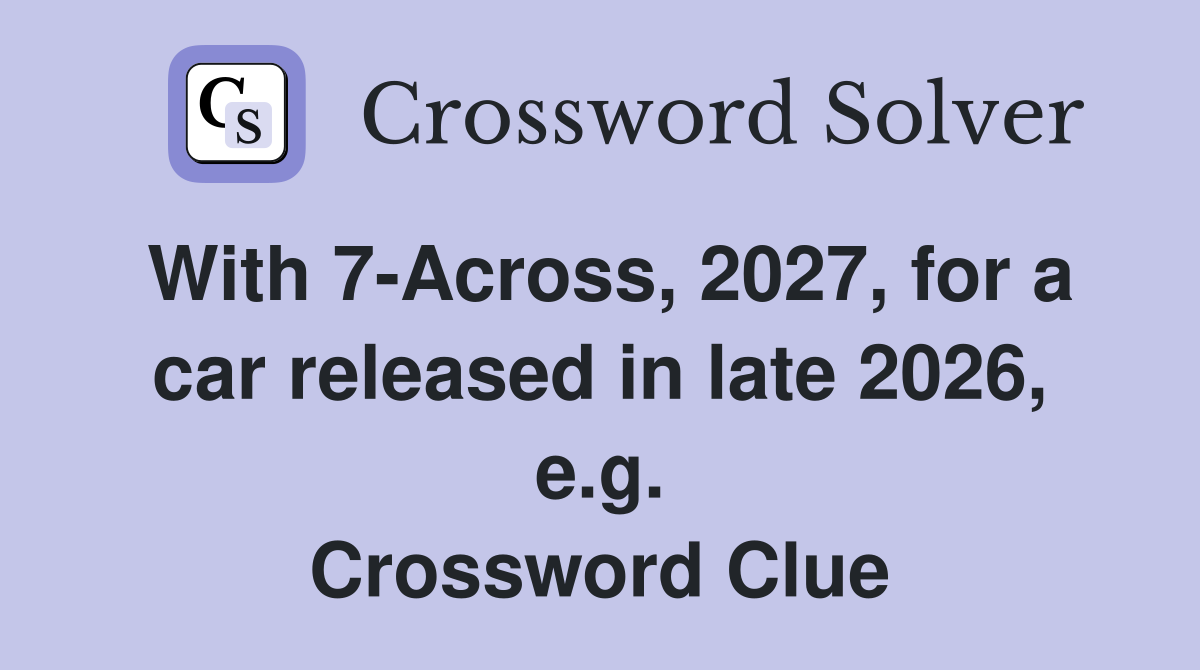 With 7-Across, 2027, for a car released in late 2026, e.g. Crossword Clue