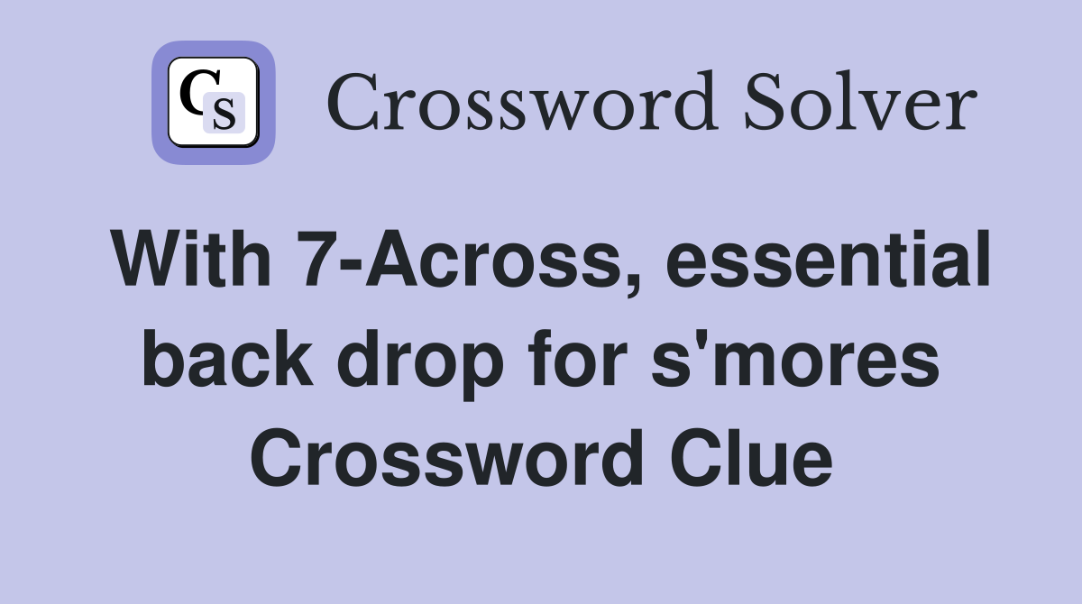 With 7-Across, essential back drop for s'mores Crossword Clue