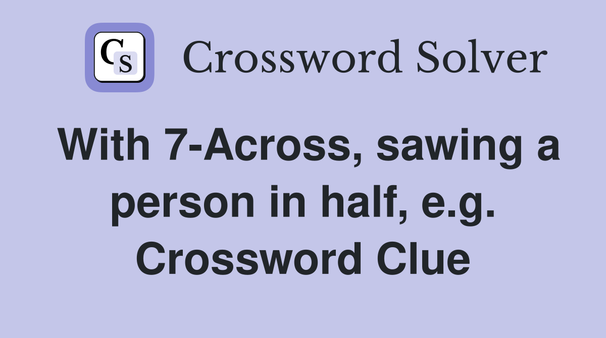 With 7-Across, sawing a person in half, e.g. Crossword Clue
