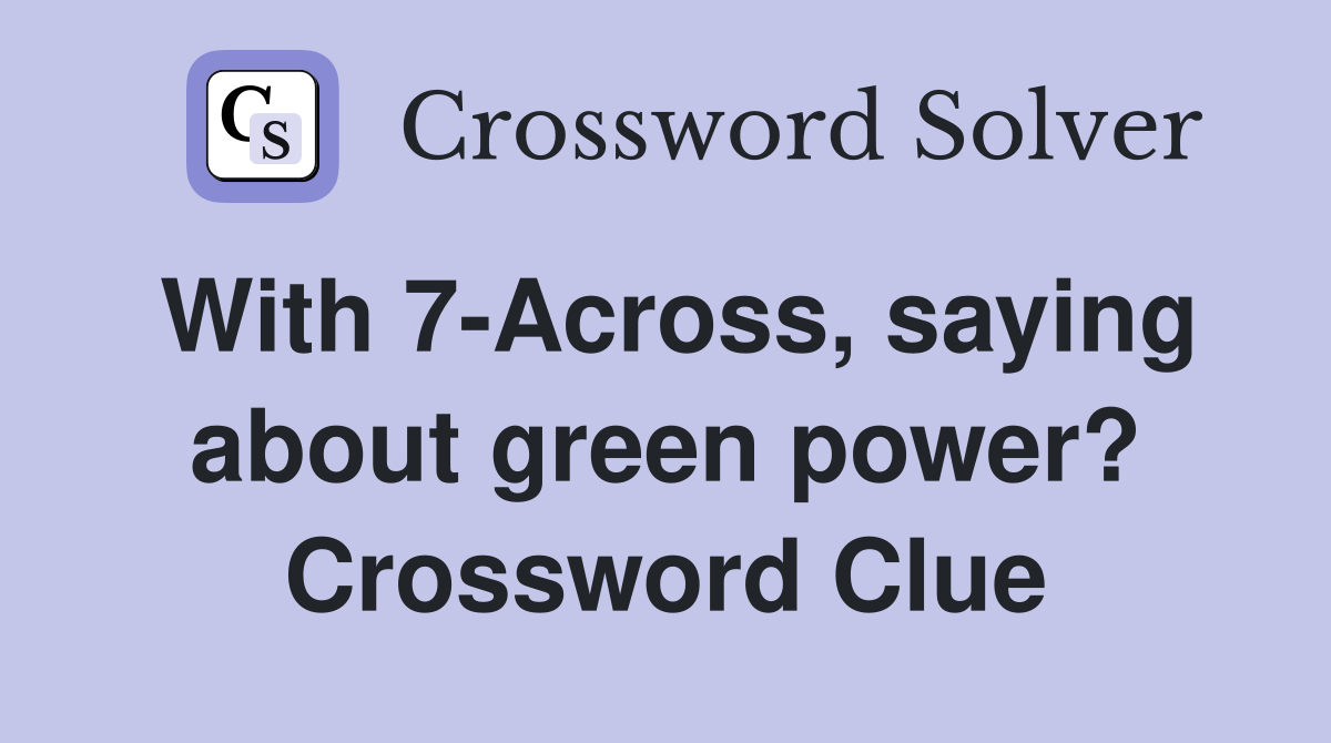 With 7-Across, saying about green power? Crossword Clue