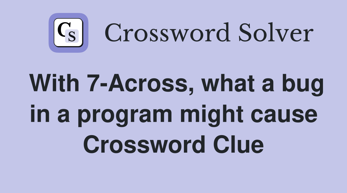 With 7-Across, what a bug in a program might cause Crossword Clue