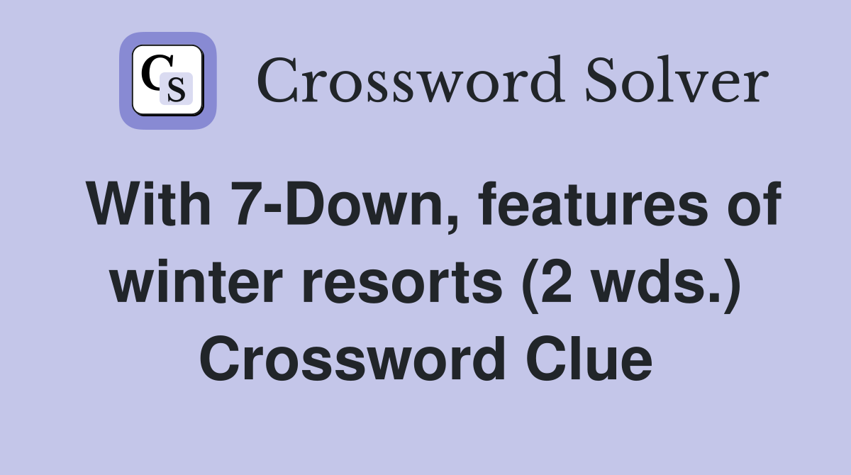 With 7-Down, features of winter resorts (2 wds.) Crossword Clue