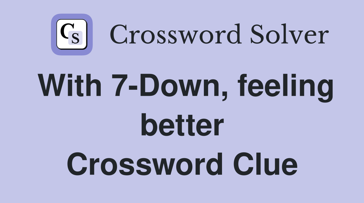 With 7-Down, feeling better Crossword Clue