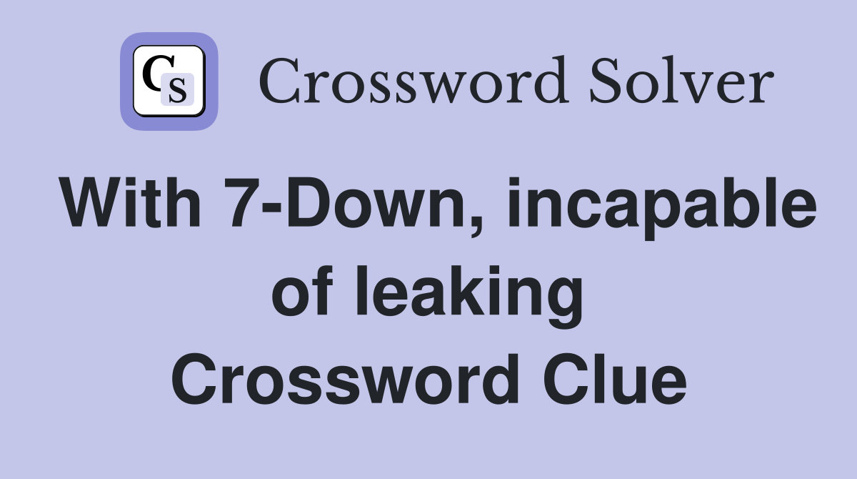 With 7-Down, incapable of leaking Crossword Clue