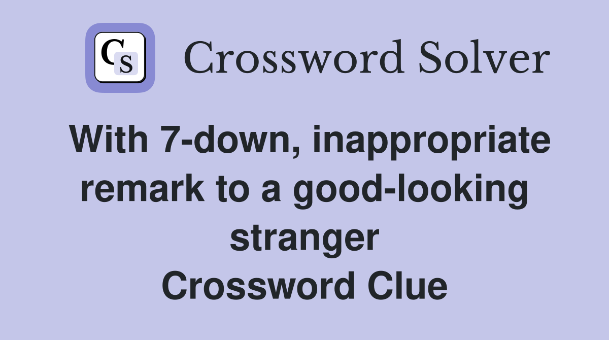 With 7-down, inappropriate remark to a good-looking stranger Crossword Clue