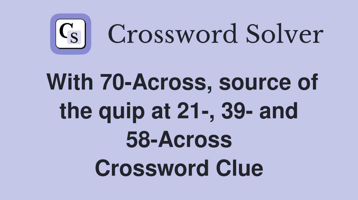 With 70-Across, source of the quip at 21-, 39- and 58-Across Crossword Clue