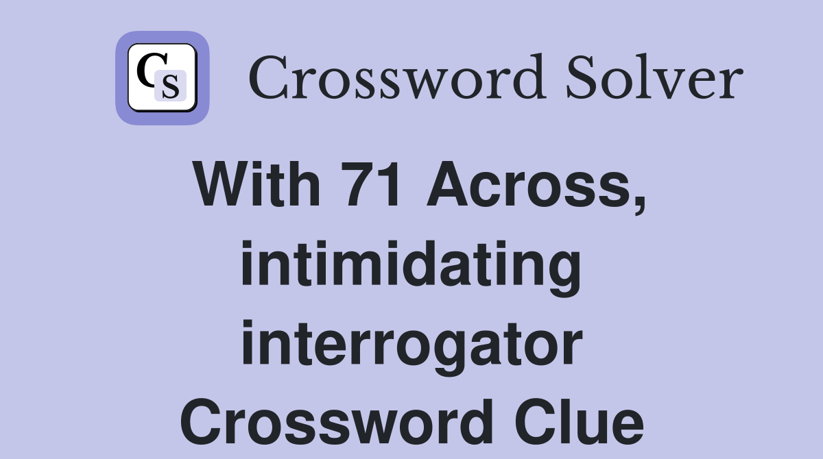 With 71 Across, intimidating interrogator Crossword Clue