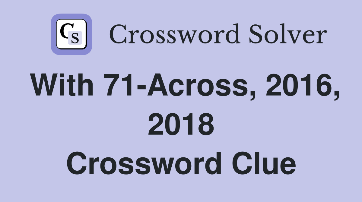 With 71-Across, 2016, 2018 Crossword Clue