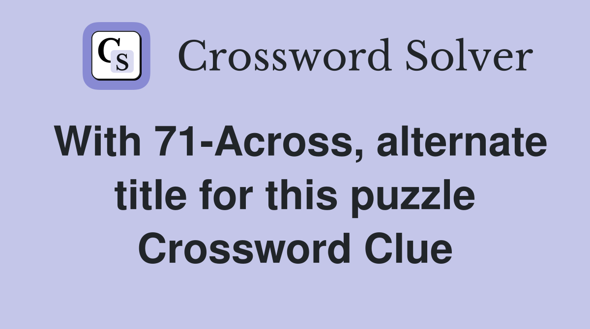 With 71-Across, alternate title for this puzzle Crossword Clue