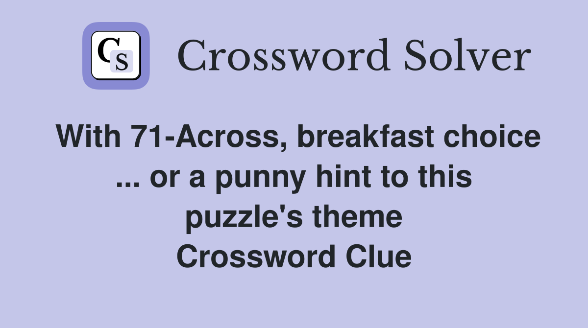 With 71-Across, breakfast choice ... or a punny hint to this puzzle's theme Crossword Clue
