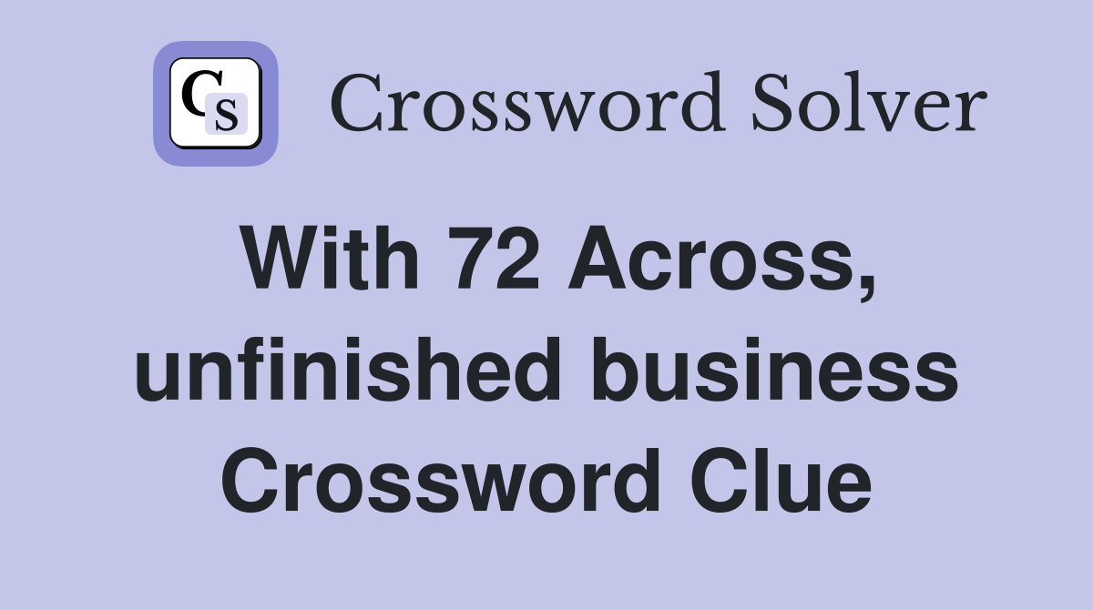 With 72 Across, unfinished business Crossword Clue