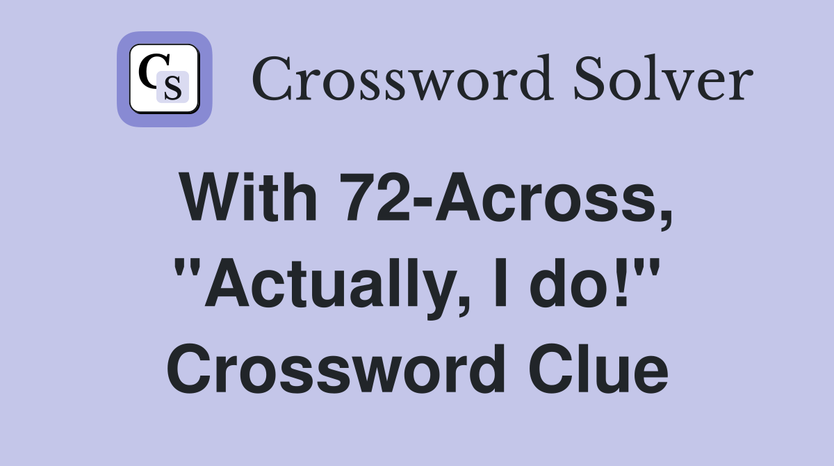 With 72-Across, "Actually, I do!" Crossword Clue