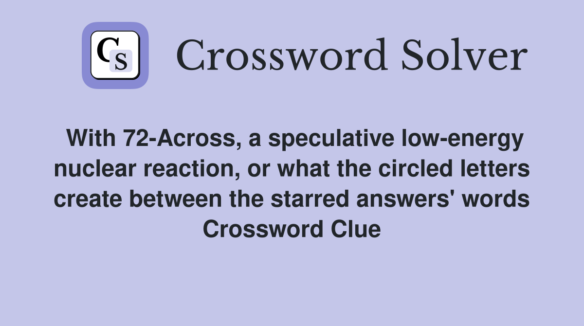 With 72-Across, a speculative low-energy nuclear reaction, or what the circled letters create between the starred answers' words Crossword Clue