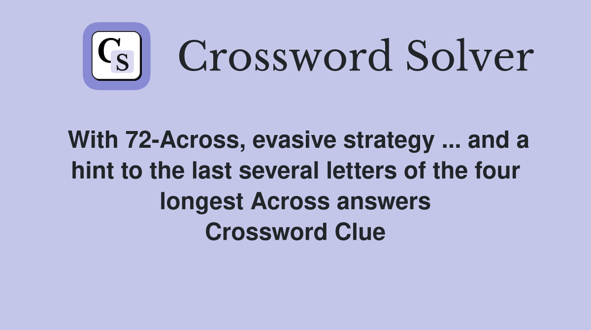 With 72-Across, evasive strategy ... and a hint to the last several letters of the four longest Across answers Crossword Clue