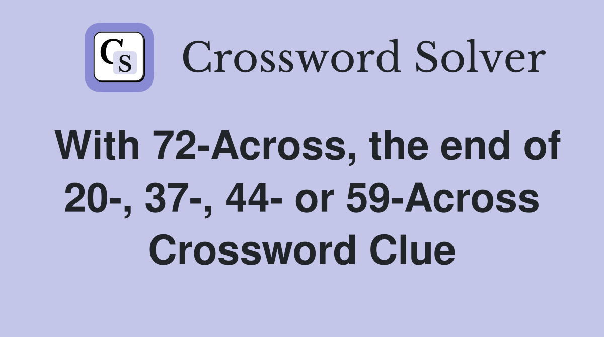 With 72-Across, the end of 20-, 37-, 44- or 59-Across Crossword Clue