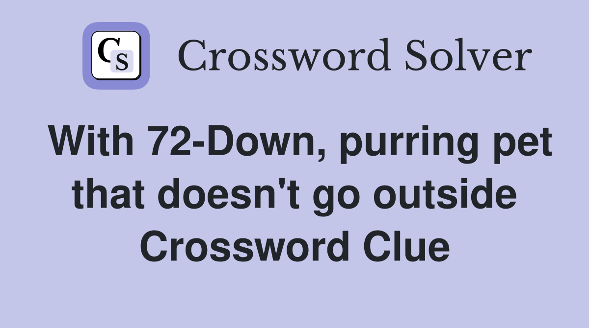 With 72-Down, purring pet that doesn't go outside Crossword Clue