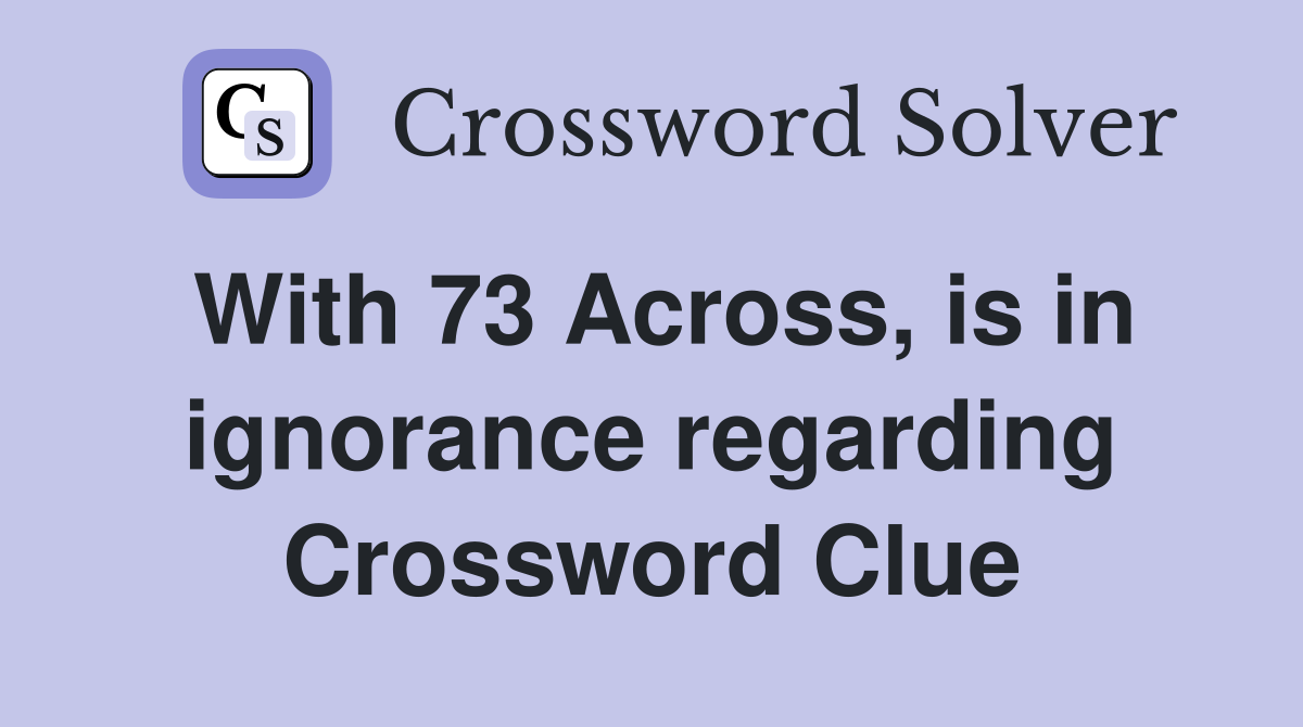 With 73 Across, is in ignorance regarding Crossword Clue