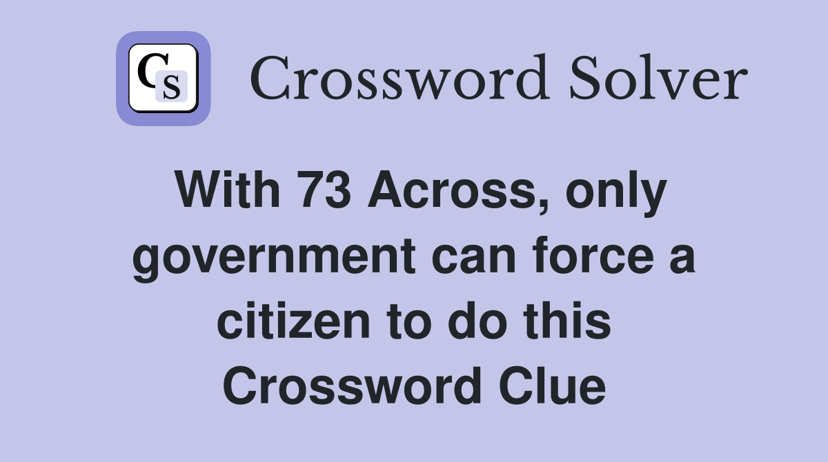 With 73 Across, only government can force a citizen to do this Crossword Clue