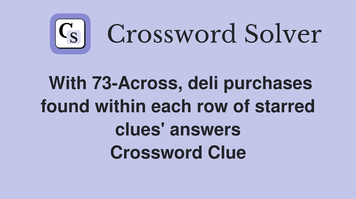 With 73-Across, deli purchases found within each row of starred clues' answers Crossword Clue