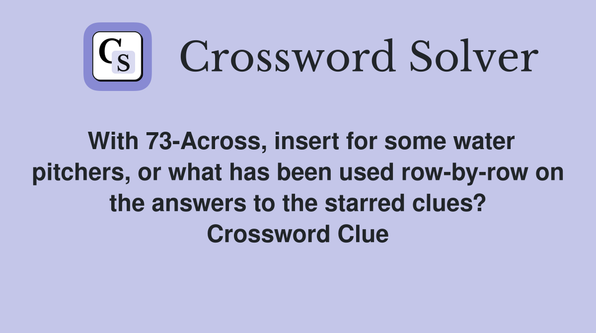 With 73-Across, insert for some water pitchers, or what has been used row-by-row on the answers to the starred clues? Crossword Clue
