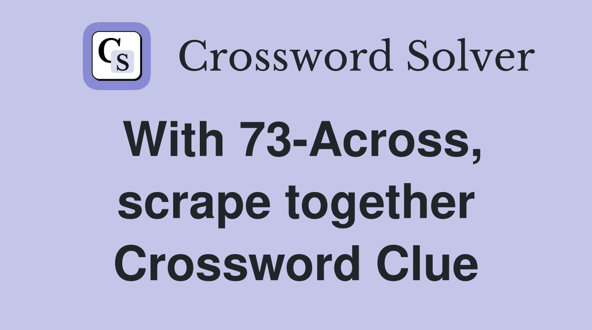 With 73-Across, scrape together Crossword Clue