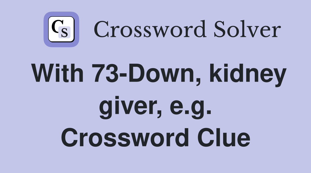 With 73-Down, kidney giver, e.g. Crossword Clue