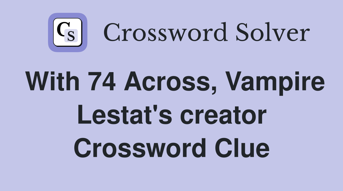 With 74 Across, Vampire Lestat's creator Crossword Clue