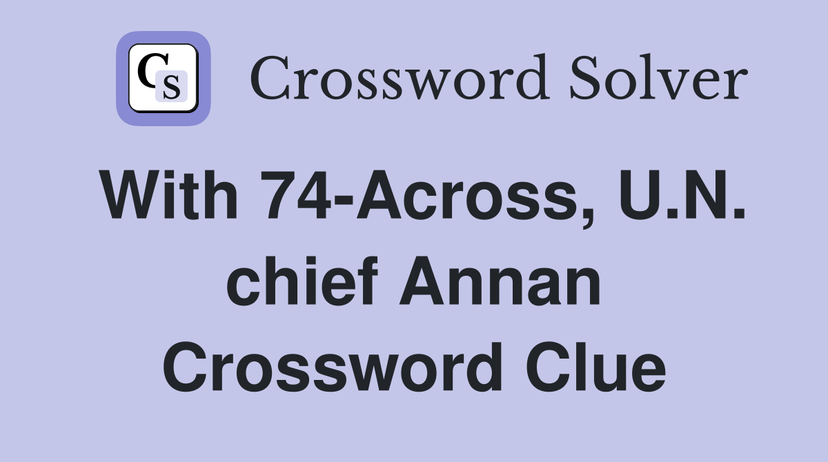 With 74-Across, U.N. chief Annan Crossword Clue