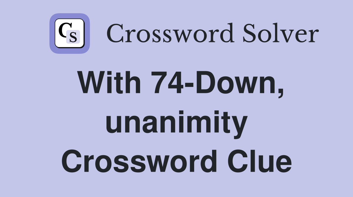 With 74-Down, unanimity Crossword Clue