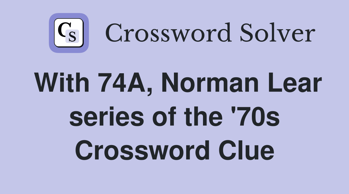 With 74A, Norman Lear series of the '70s Crossword Clue