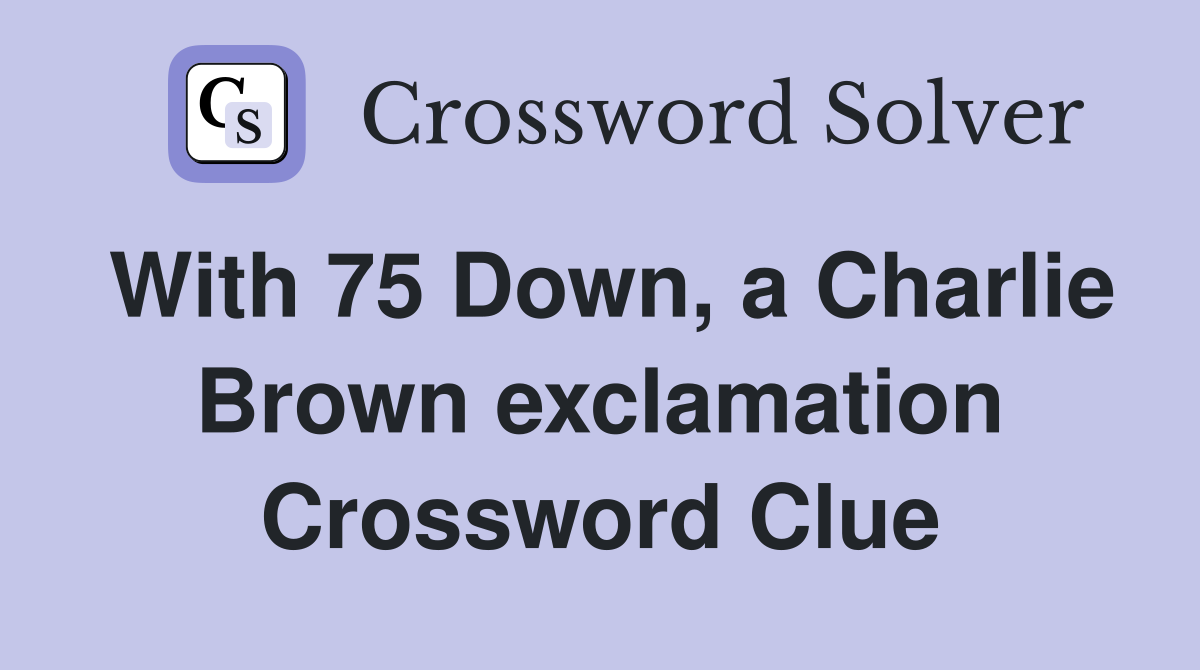 With 75 Down, a Charlie Brown exclamation Crossword Clue