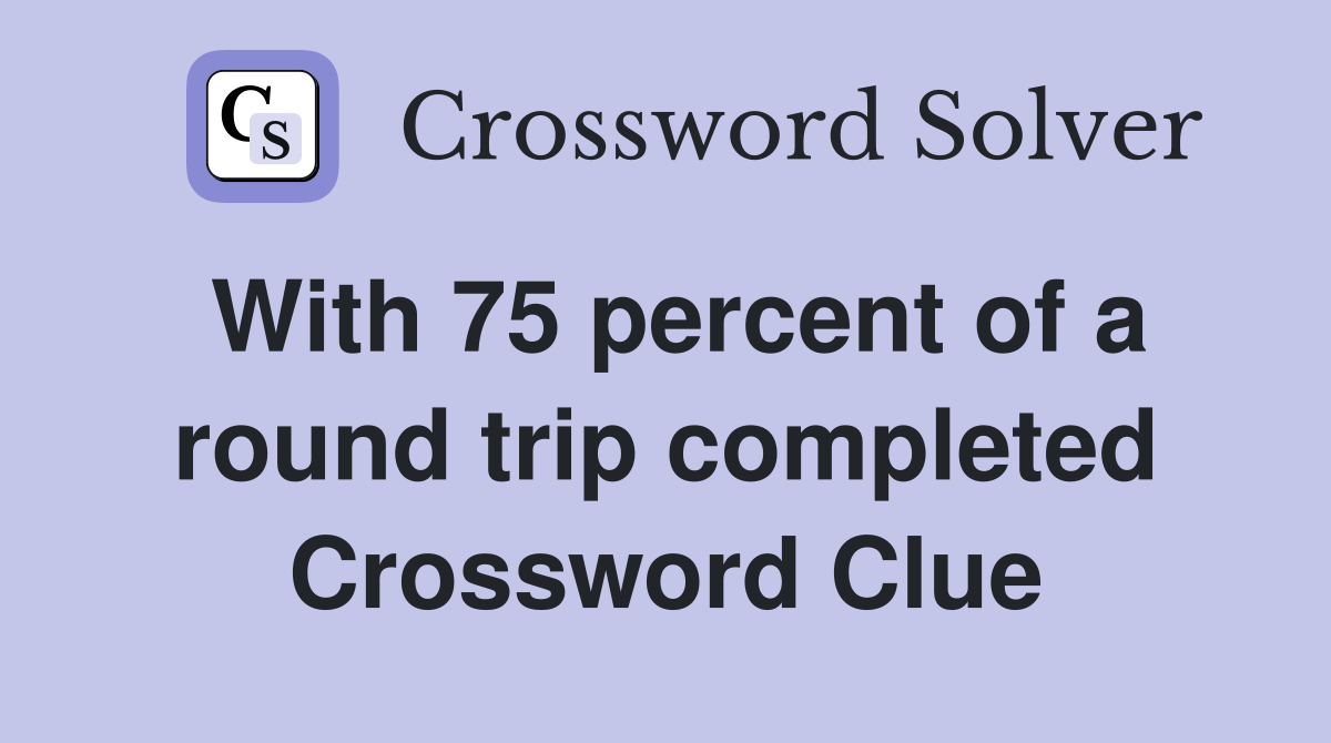 With 75 percent of a round trip completed Crossword Clue