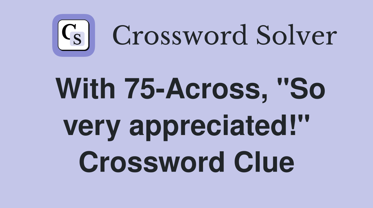 With 75-Across, "So very appreciated!" Crossword Clue