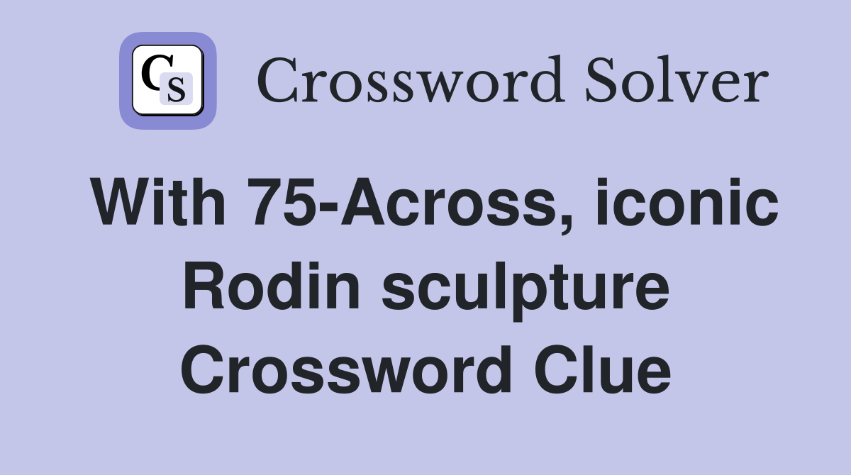 With 75-Across, iconic Rodin sculpture Crossword Clue