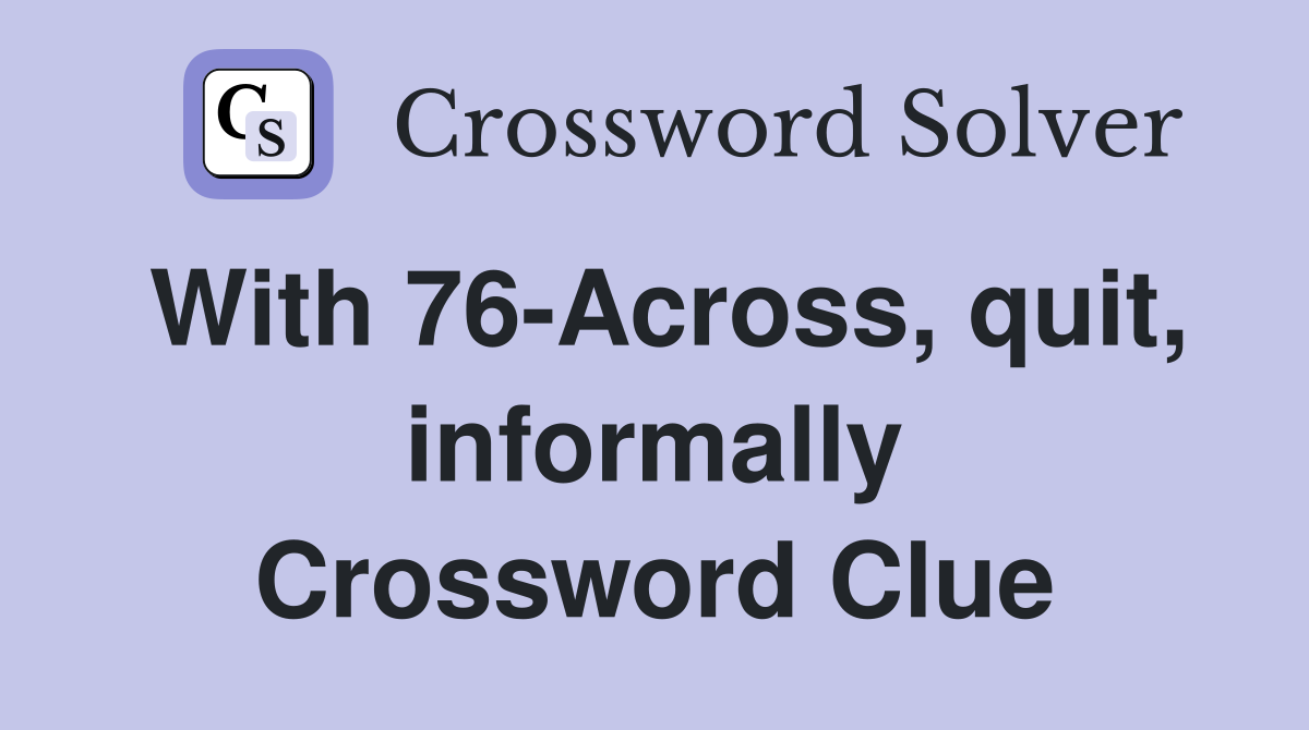 With 76-Across, quit, informally Crossword Clue
