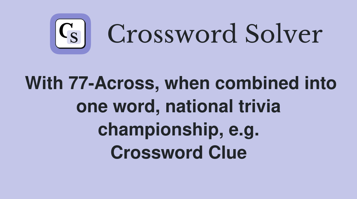 With 77-Across, when combined into one word, national trivia championship, e.g. Crossword Clue