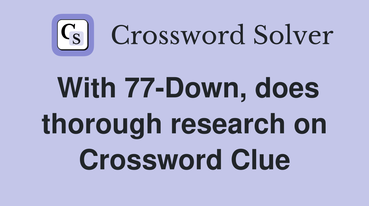 With 77-Down, does thorough research on Crossword Clue