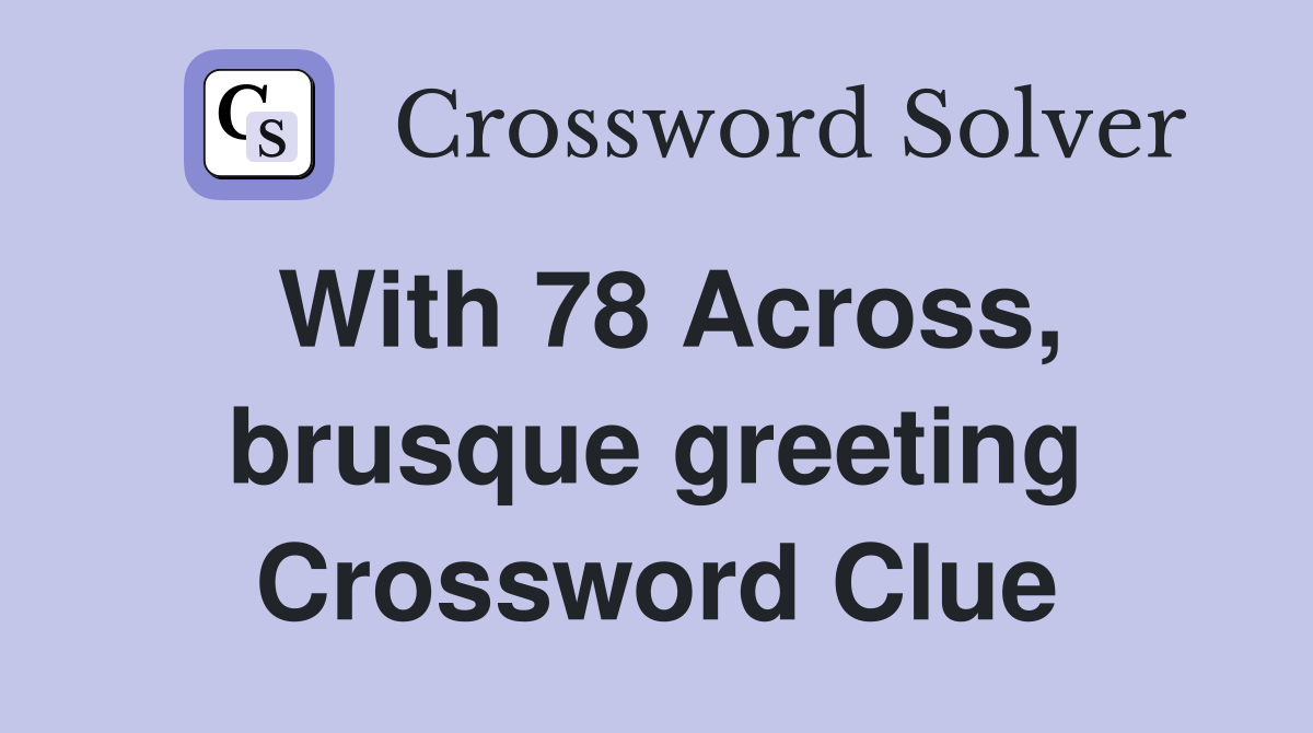 With 78 Across, brusque greeting Crossword Clue